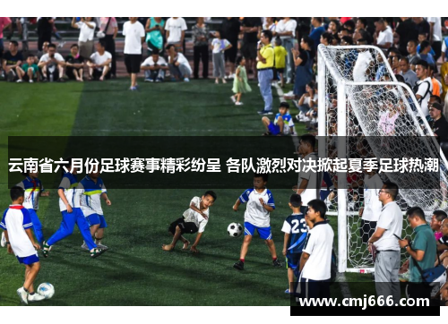 云南省六月份足球赛事精彩纷呈 各队激烈对决掀起夏季足球热潮