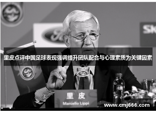 里皮点评中国足球表现强调提升团队配合与心理素质为关键因素